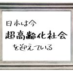 「日本は今、超高齢化社会」は言葉の使い方が違います！社会の高齢化の定義をプロが解説