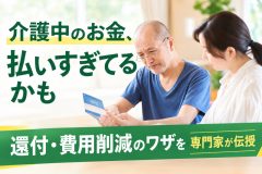 《相談家庭の約7割が払いすぎ!?》介護中のお金が「平均60万円」戻ってくる？　還付・費用削減のワザを専門家が伝授